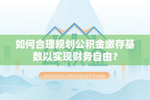 黑山如何合理规划公积金缴存基数以实现财务自由？