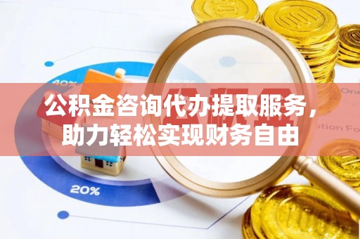 黑山公积金咨询代办提取服务，助力轻松实现财务自由