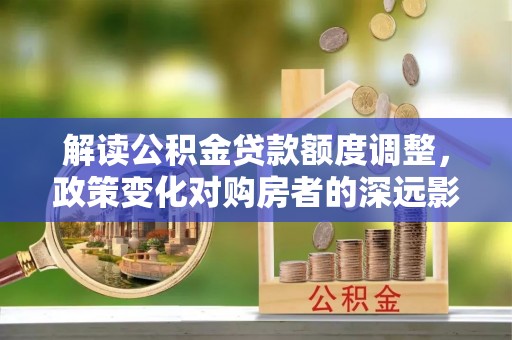 黑山解读公积金贷款额度调整，政策变化对购房者的深远影响