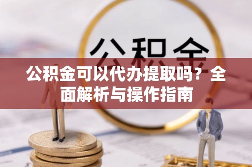 黑山公积金可以代办提取吗？全面解析与操作指南