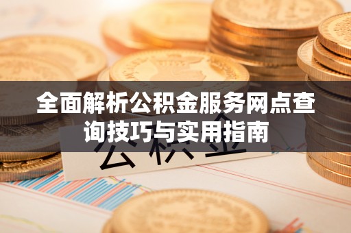黑山全面解析公积金服务网点查询技巧与实用指南