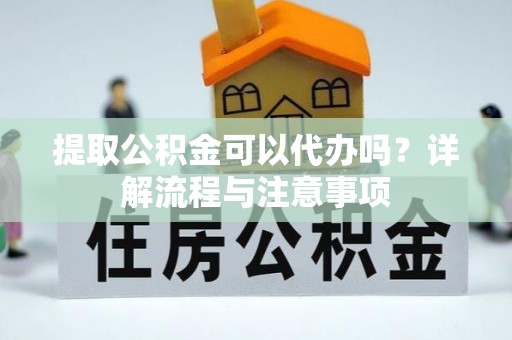 黑山提取公积金可以代办吗？详解流程与注意事项