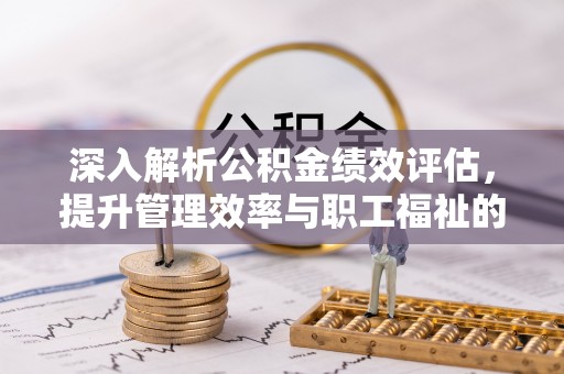 黑山深入解析公积金绩效评估，提升管理效率与职工福祉的关键