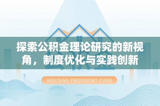 黑山探索公积金理论研究的新视角，制度优化与实践创新