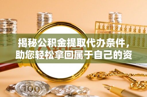 黑山揭秘公积金提取代办条件，助您轻松拿回属于自己的资金