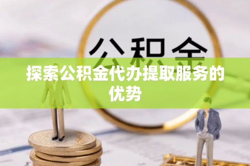 黑山探索公积金代办提取服务的优势