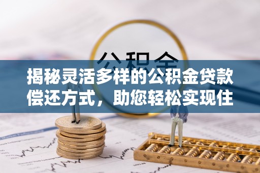 黑山揭秘灵活多样的公积金贷款偿还方式，助您轻松实现住房梦