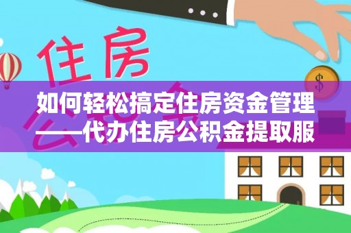 黑山如何轻松搞定住房资金管理——代办住房公积金提取服务全解析