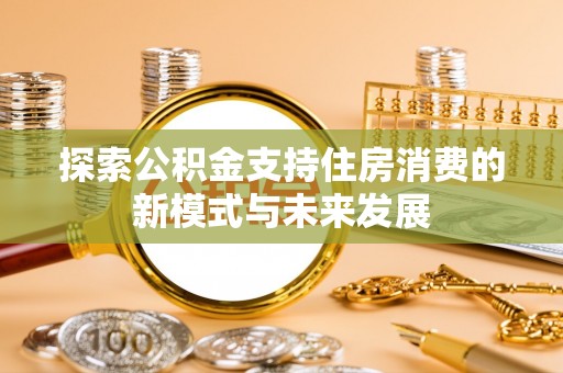 黑山探索公积金支持住房消费的新模式与未来发展