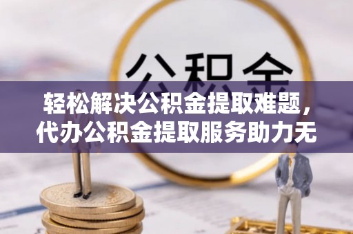 黑山轻松解决公积金提取难题，代办公积金提取服务助力无忧生活