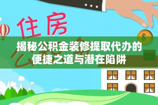 黑山揭秘公积金装修提取代办的便捷之道与潜在陷阱