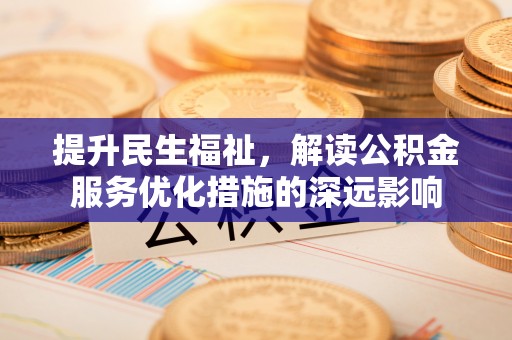 黑山提升民生福祉，解读公积金服务优化措施的深远影响