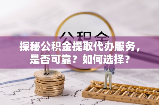 黑山探秘公积金提取代办服务，是否可靠？如何选择？