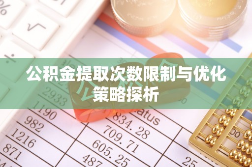 黑山公积金提取次数限制与优化策略探析