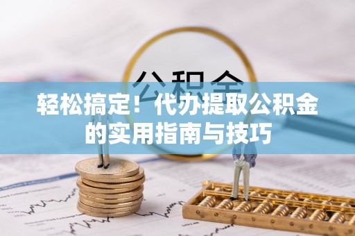 黑山轻松搞定！代办提取公积金的实用指南与技巧