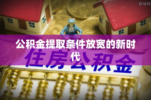 黑山公积金提取条件放宽的新时代