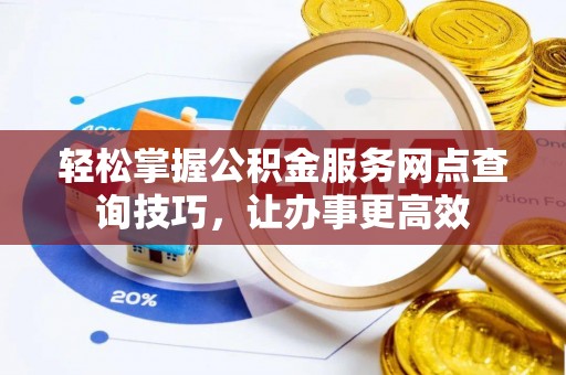 黑山轻松掌握公积金服务网点查询技巧，让办事更高效