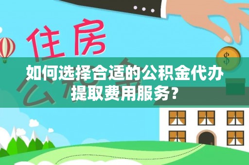 黑山如何选择合适的公积金代办提取费用服务？