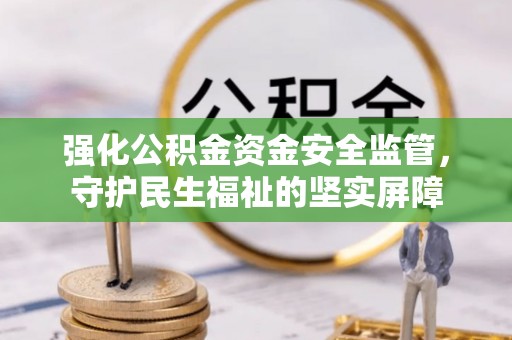 黑山强化公积金资金安全监管，守护民生福祉的坚实屏障