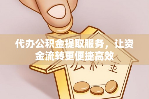 黑山代办公积金提取服务，让资金流转更便捷高效