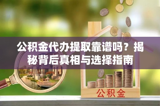 黑山公积金代办提取靠谱吗？揭秘背后真相与选择指南