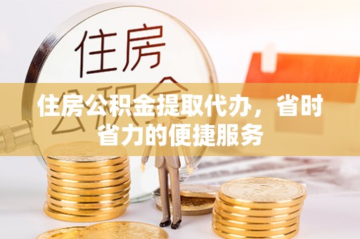 黑山住房公积金提取代办，省时省力的便捷服务