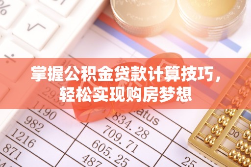 黑山掌握公积金贷款计算技巧，轻松实现购房梦想