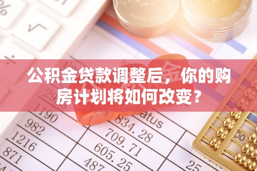 黑山公积金贷款调整后，你的购房计划将如何改变？