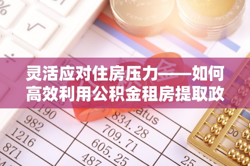 黑山灵活应对住房压力——如何高效利用公积金租房提取政策