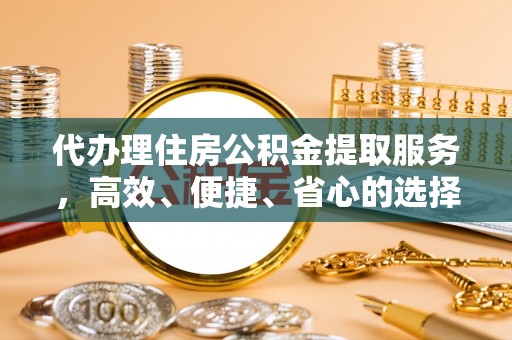 黑山代办理住房公积金提取服务，高效、便捷、省心的选择