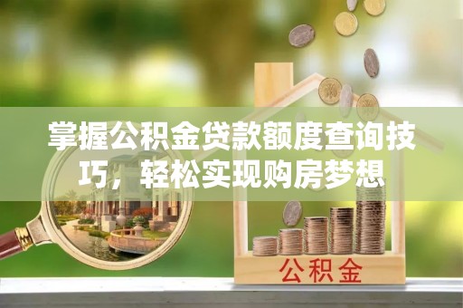黑山掌握公积金贷款额度查询技巧，轻松实现购房梦想