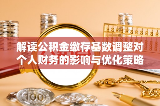 黑山解读公积金缴存基数调整对个人财务的影响与优化策略