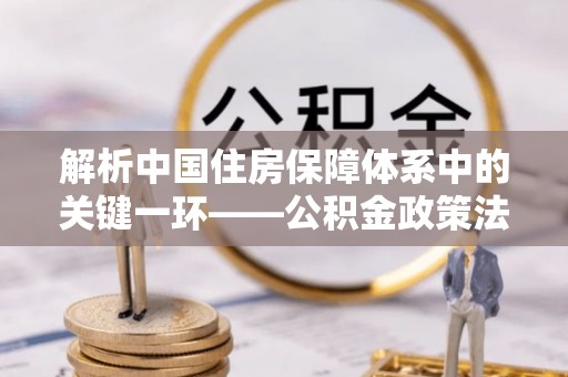 黑山解析中国住房保障体系中的关键一环——公积金政策法规的演变与影响