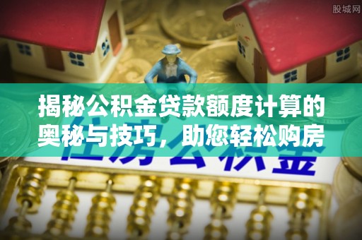黑山揭秘公积金贷款额度计算的奥秘与技巧，助您轻松购房
