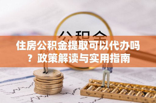 黑山住房公积金提取可以代办吗？政策解读与实用指南