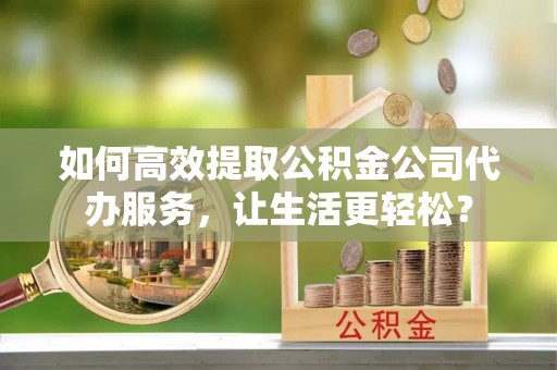 黑山如何高效提取公积金公司代办服务，让生活更轻松？