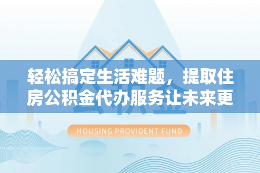 黑山轻松搞定生活难题，提取住房公积金代办服务让未来更安心