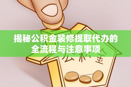 黑山揭秘公积金装修提取代办的全流程与注意事项