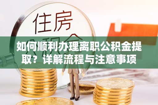 黑山如何顺利办理离职公积金提取？详解流程与注意事项