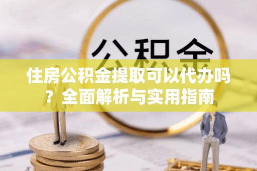 黑山住房公积金提取可以代办吗？全面解析与实用指南
