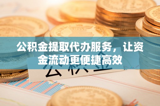 黑山公积金提取代办服务，让资金流动更便捷高效