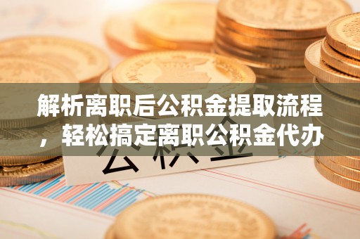 黑山解析离职后公积金提取流程，轻松搞定离职公积金代办提取手续