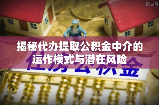 黑山揭秘代办提取公积金中介的运作模式与潜在风险