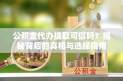 黑山公积金代办提取可信吗？揭秘背后的真相与选择指南