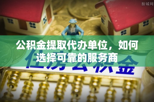 黑山公积金提取代办单位，如何选择可靠的服务商