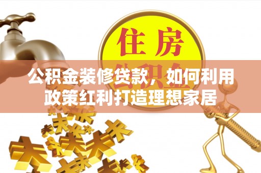 黑山公积金装修贷款，如何利用政策红利打造理想家居