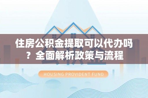 黑山住房公积金提取可以代办吗？全面解析政策与流程