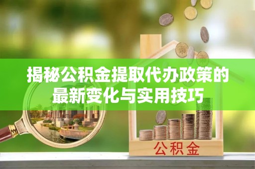 黑山揭秘公积金提取代办政策的最新变化与实用技巧