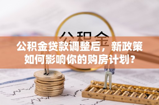 黑山公积金贷款调整后，新政策如何影响你的购房计划？