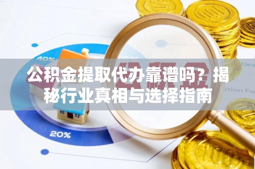 黑山公积金提取代办靠谱吗？揭秘行业真相与选择指南